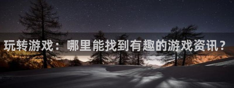 优贝娱乐平台登录：玩转游戏：哪里能找到有趣的游戏资讯？