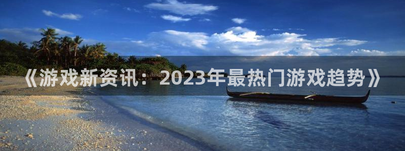 优贝娱乐官方平台：《游戏新资讯：2023年最热门游戏趋势》