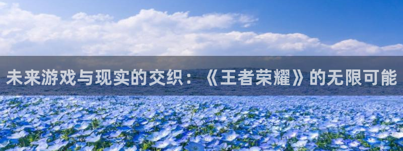 优贝娱乐是什么：未来游戏与现实的交织：《王者荣耀》的无限可能