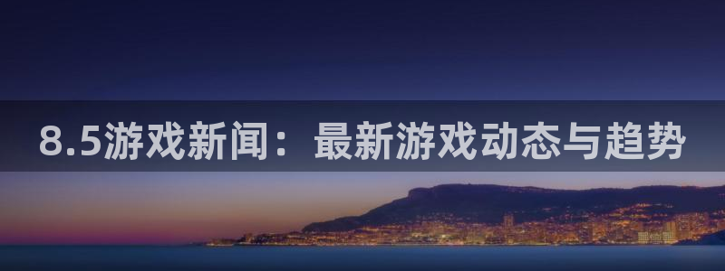优贝娱乐平台官网客服电话：8.5游戏新闻：最新游戏动态与趋势