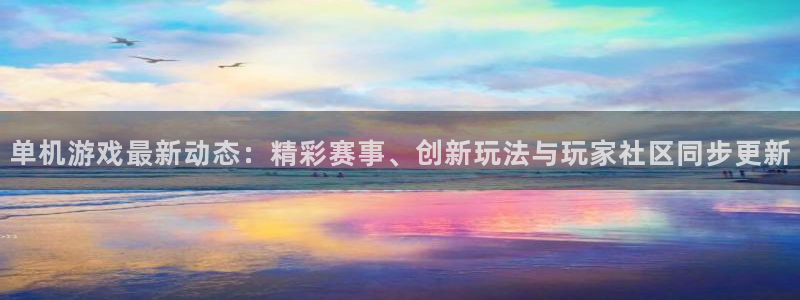 优贝娱乐平台负责人：单机游戏最新动态：精彩赛事、创新玩法与玩