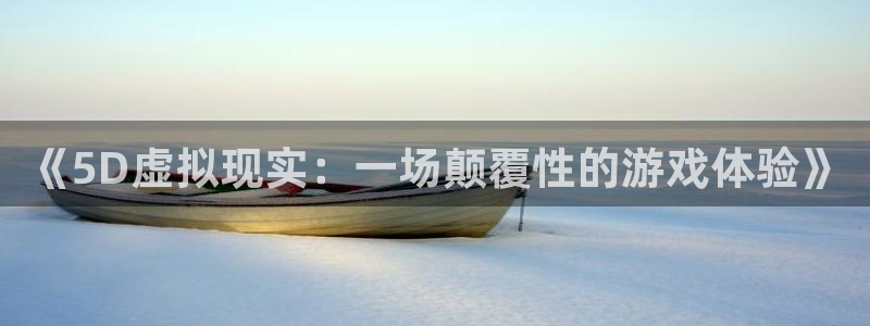 优贝娱乐注册服务条款：《5D虚拟现实：一场颠覆性的游戏体验》