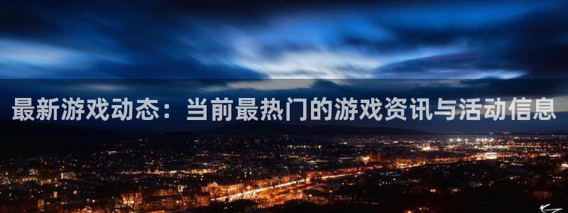优贝娱乐平台：最新游戏动态：当前最热门的游戏资讯与活动信息