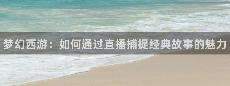 新球体育足球比分：梦幻西游：如何通过直播捕捉经典故事的魅力