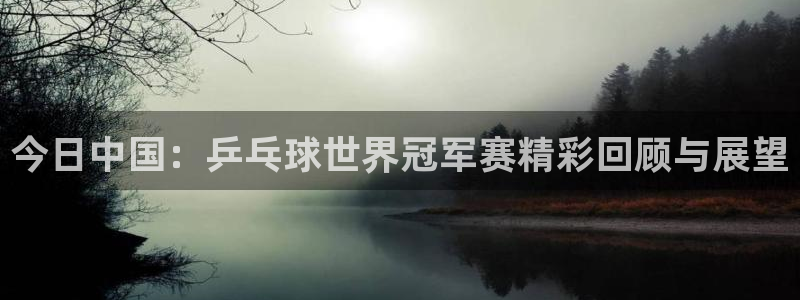 新球体育完整版：今日中国：乒乓球世界冠军赛精彩回顾与展望